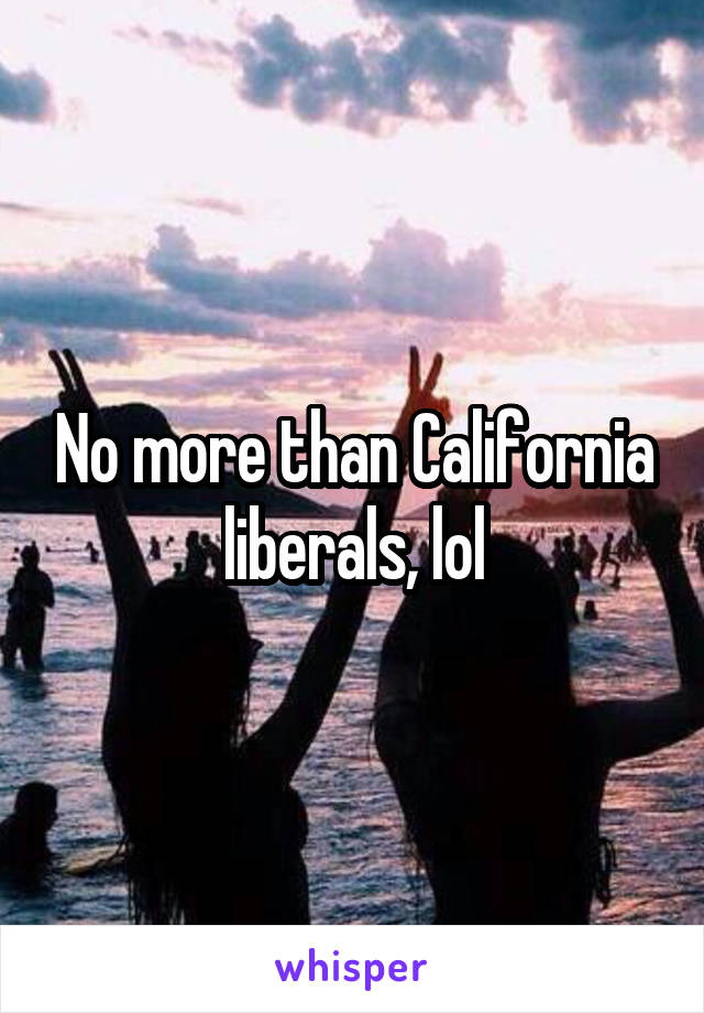 No more than California liberals, lol