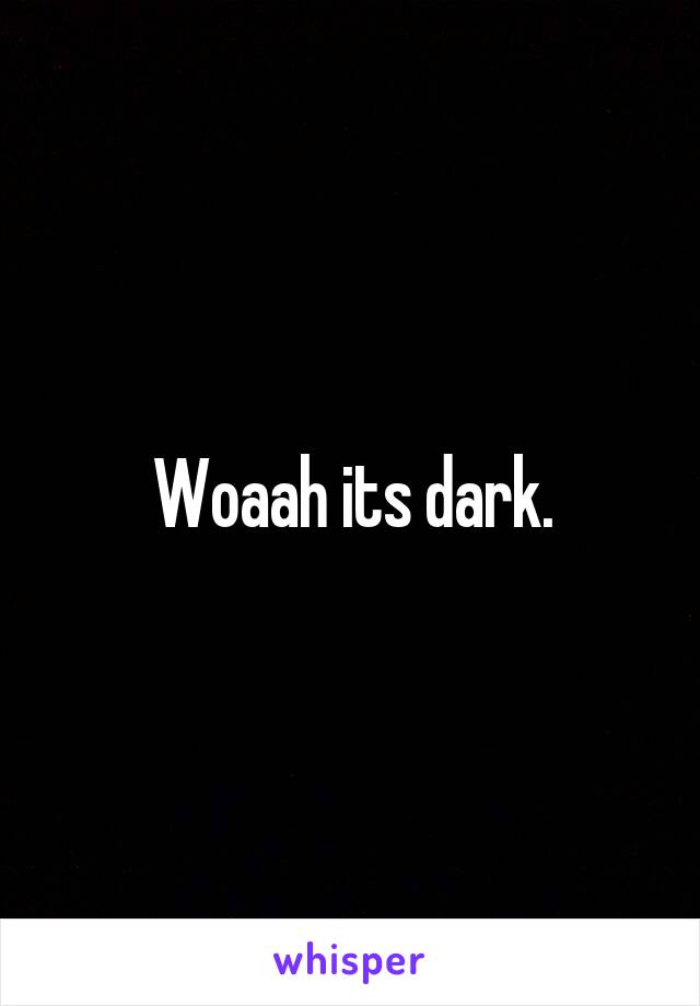 Woaah its dark.