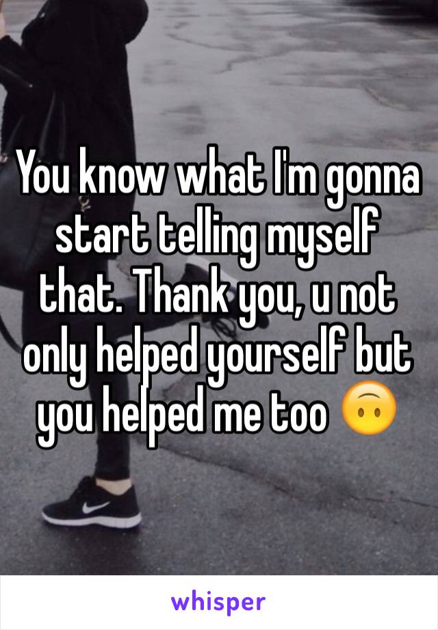 You know what I'm gonna start telling myself that. Thank you, u not only helped yourself but you helped me too 🙃