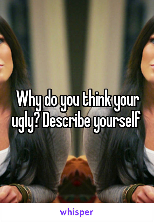 Why do you think your ugly? Describe yourself 