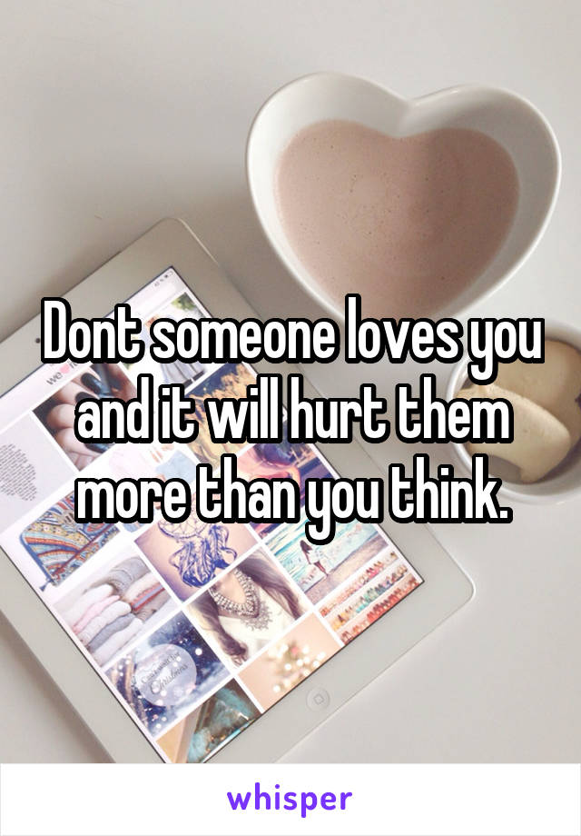 Dont someone loves you and it will hurt them more than you think.