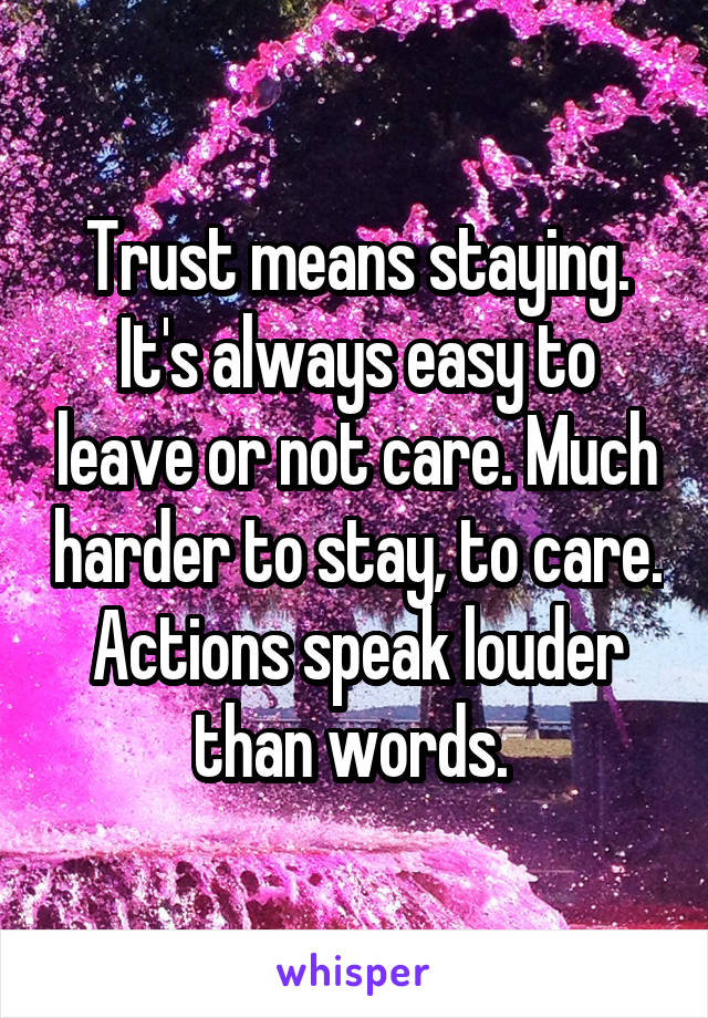 Trust means staying. It's always easy to leave or not care. Much harder to stay, to care. Actions speak louder than words. 