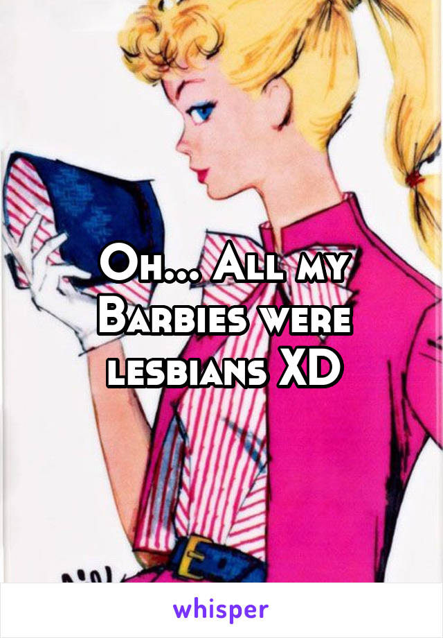 Oh... All my Barbies were lesbians XD