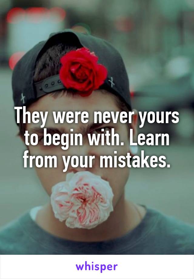 They were never yours to begin with. Learn from your mistakes.