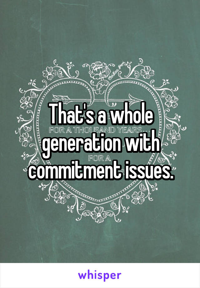 That's a whole generation with commitment issues.