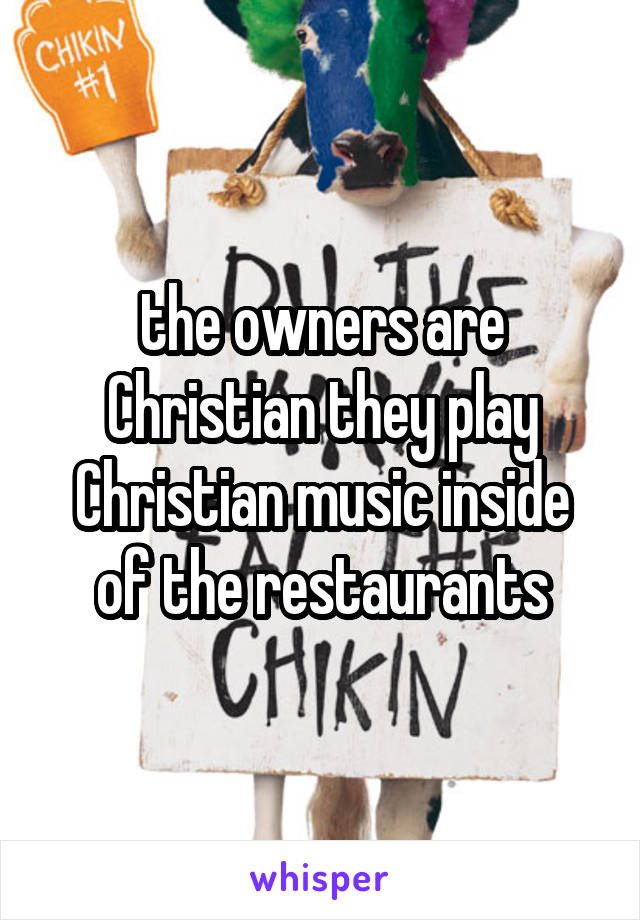 the owners are Christian they play Christian music inside of the restaurants