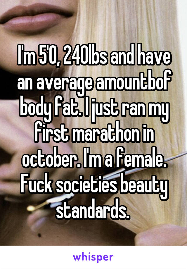 I'm 5'0, 240lbs and have an average amountbof body fat. I just ran my first marathon in october. I'm a female. Fuck societies beauty standards. 