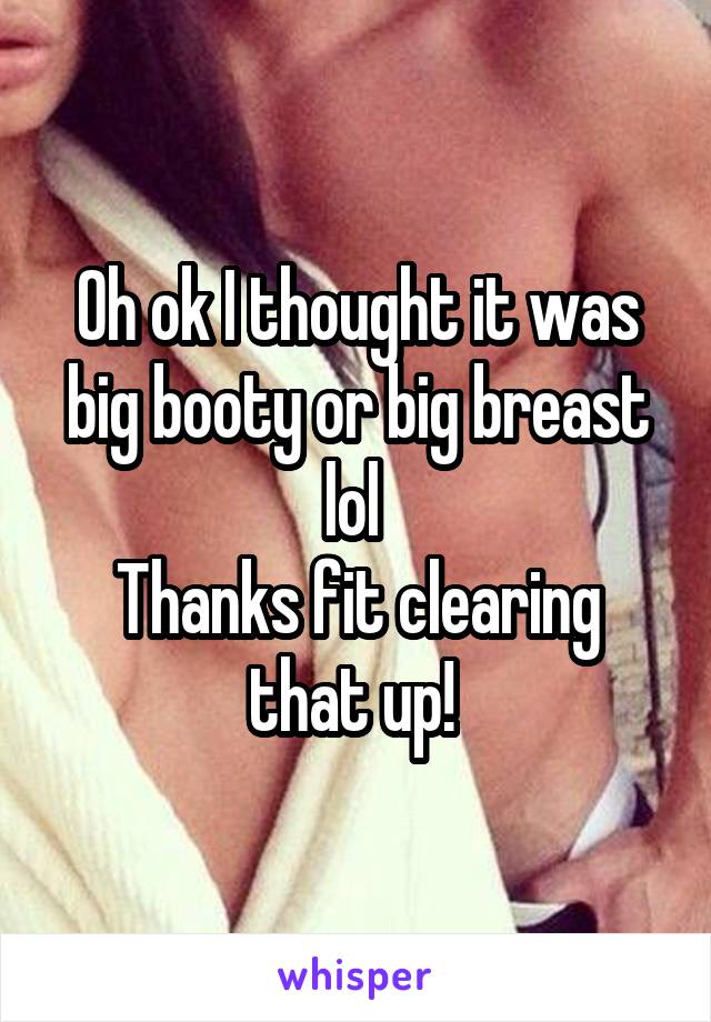 Oh ok I thought it was big booty or big breast lol 
Thanks fit clearing that up! 