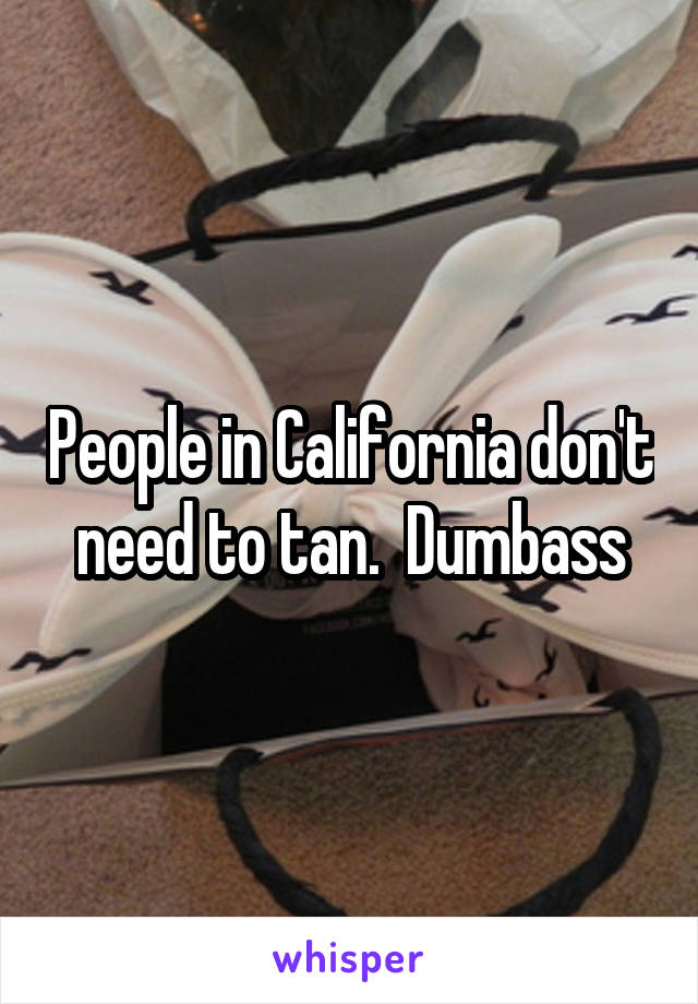 People in California don't need to tan.  Dumbass
