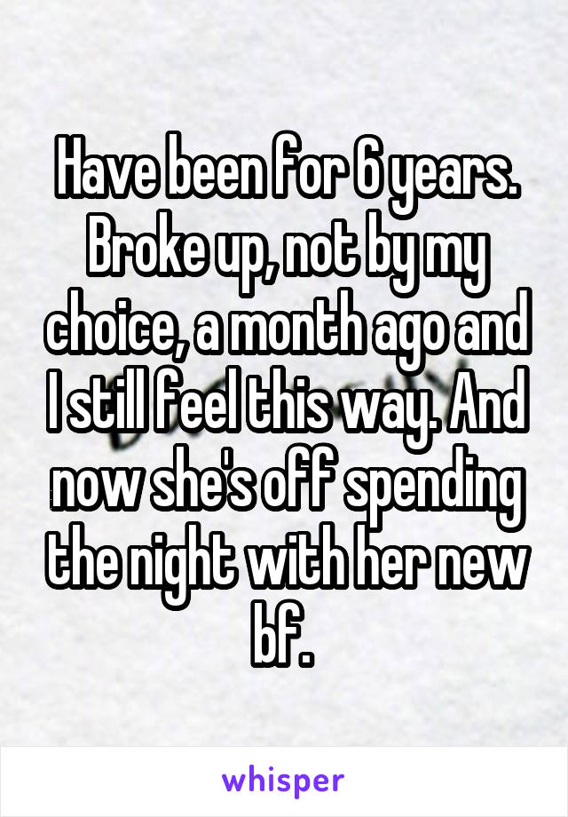 Have been for 6 years. Broke up, not by my choice, a month ago and I still feel this way. And now she's off spending the night with her new bf. 
