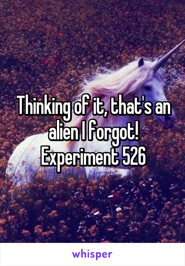 Thinking of it, that's an alien I forgot! Experiment 526
