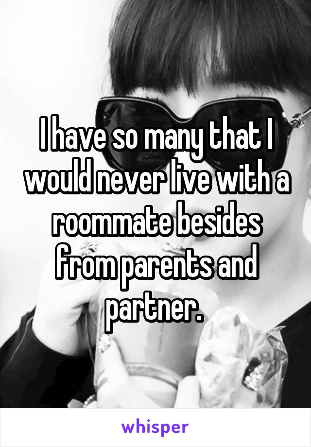 I have so many that I would never live with a roommate besides from parents and partner. 