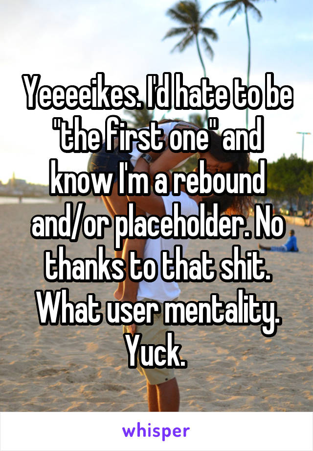 Yeeeeikes. I'd hate to be "the first one" and know I'm a rebound and/or placeholder. No thanks to that shit. What user mentality. Yuck. 