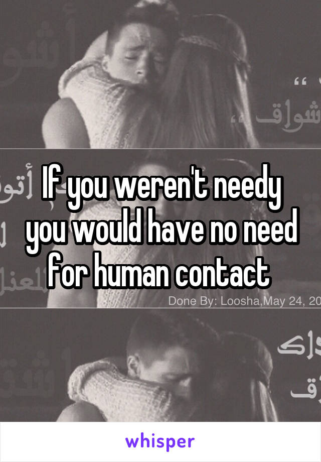 If you weren't needy you would have no need for human contact 