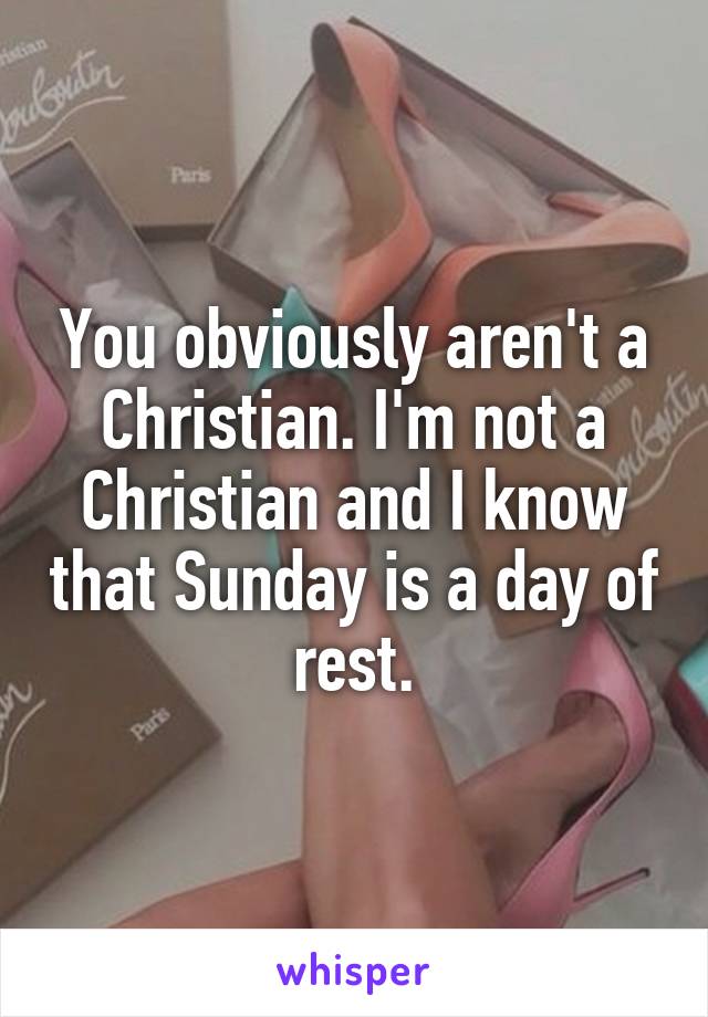 You obviously aren't a Christian. I'm not a Christian and I know that Sunday is a day of rest.