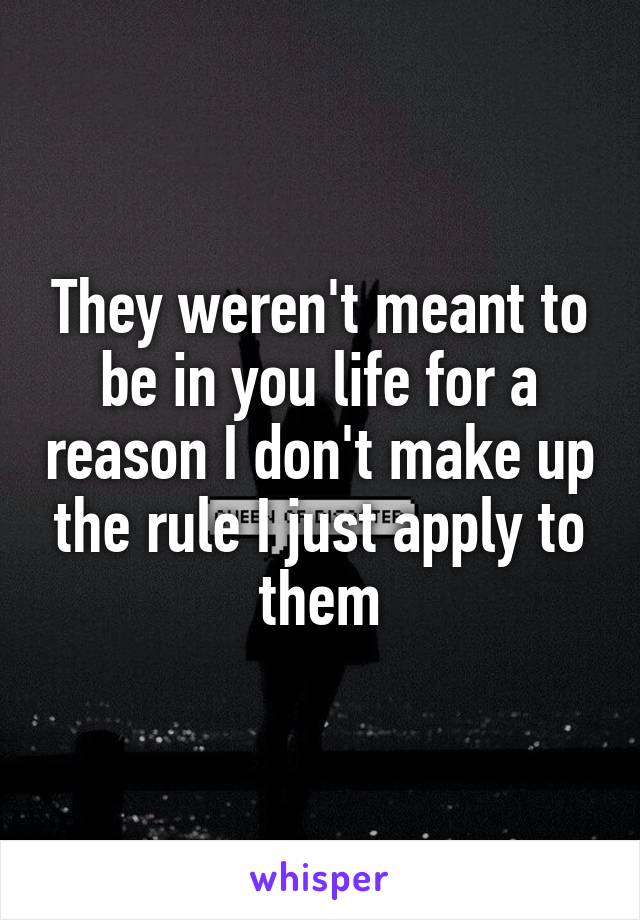 They weren't meant to be in you life for a reason I don't make up the rule I just apply to them
