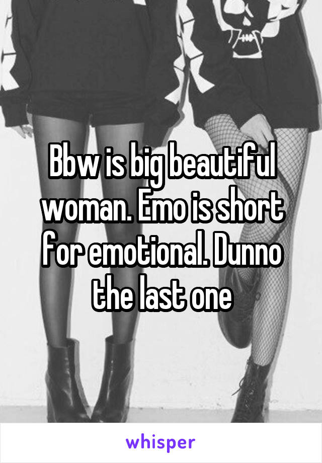 Bbw is big beautiful woman. Emo is short for emotional. Dunno the last one