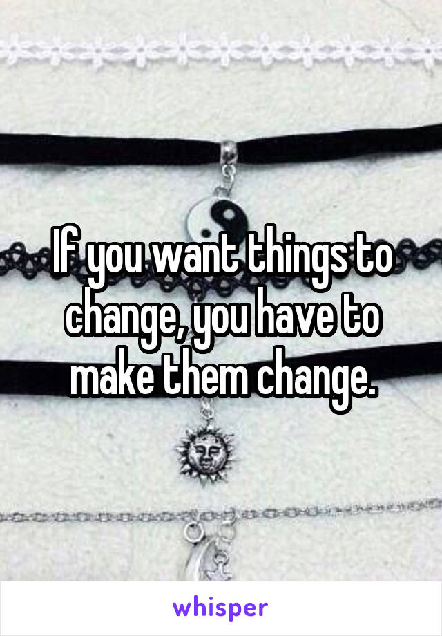 If you want things to change, you have to make them change.