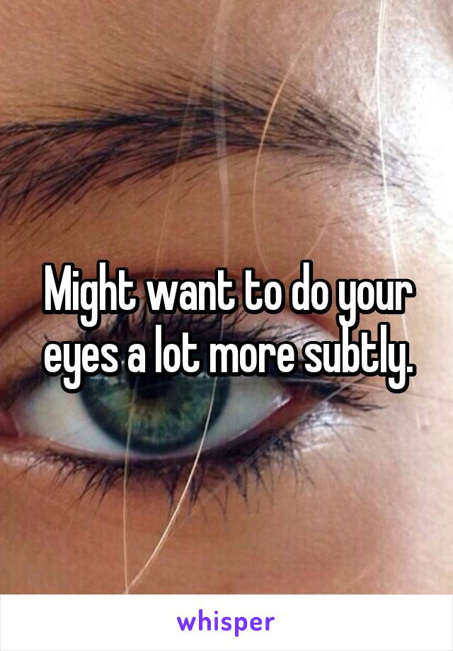 Might want to do your eyes a lot more subtly.