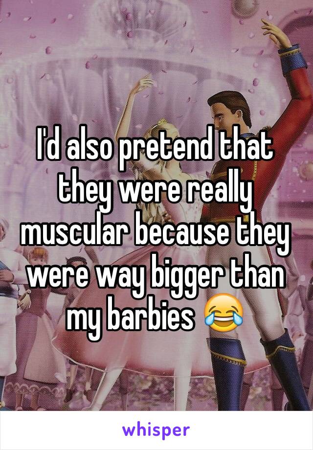 I'd also pretend that they were really muscular because they were way bigger than my barbies 😂