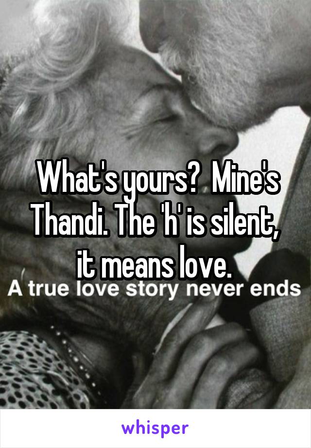 What's yours?  Mine's Thandi. The 'h' is silent,  it means love. 