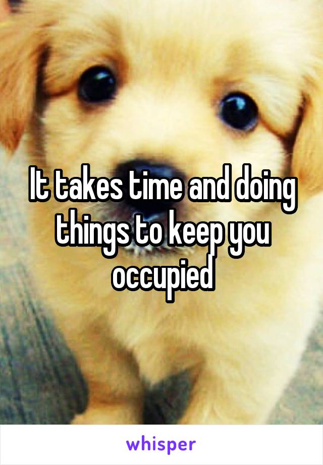 It takes time and doing things to keep you occupied