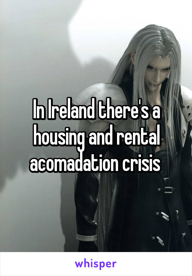 In Ireland there's a housing and rental acomadation crisis 