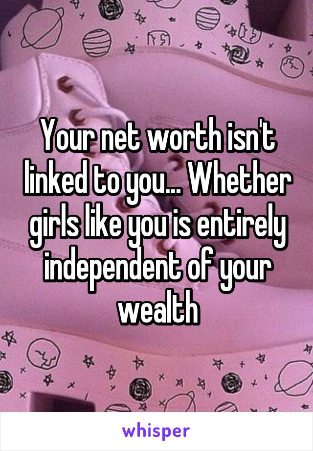 Your net worth isn't linked to you... Whether girls like you is entirely independent of your wealth
