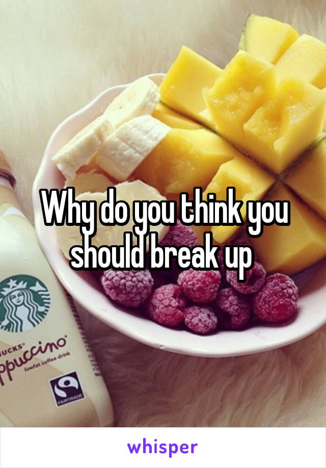 Why do you think you should break up 