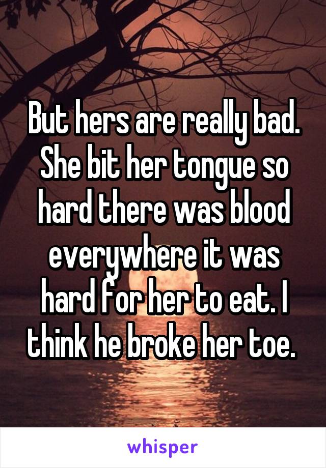 But hers are really bad. She bit her tongue so hard there was blood everywhere it was hard for her to eat. I think he broke her toe. 