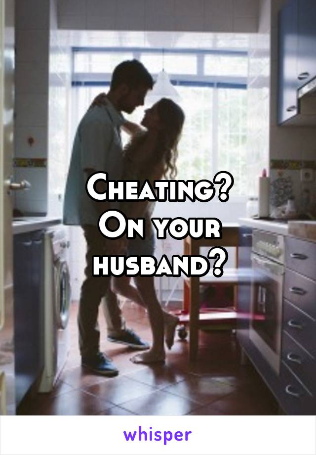 Cheating?
On your husband?