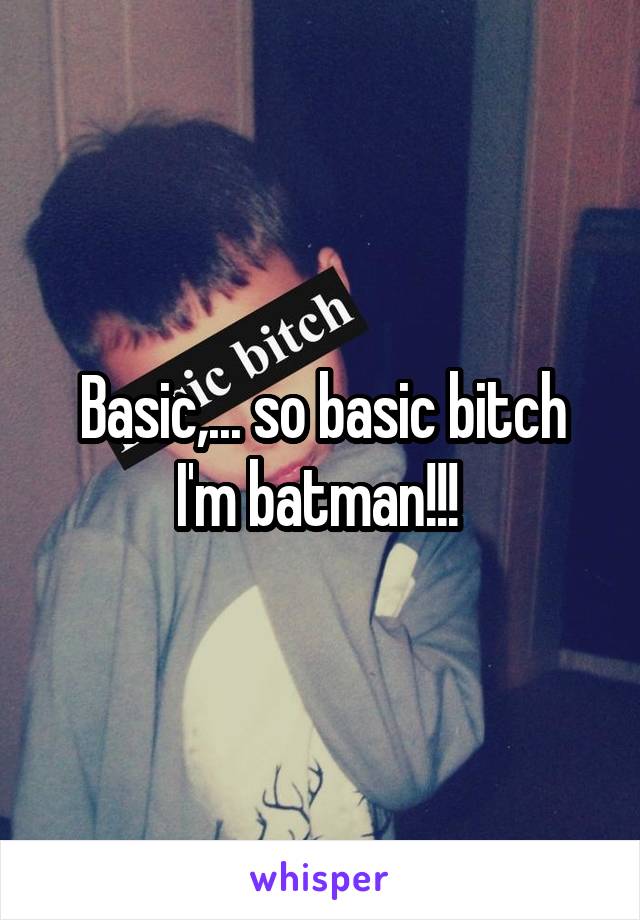 Basic,... so basic bitch I'm batman!!! 