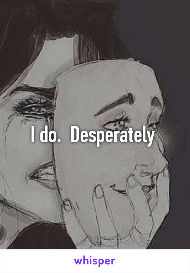 I do.  Desperately 