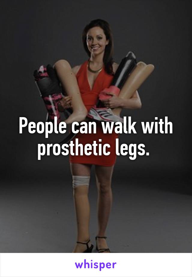 People can walk with prosthetic legs. 