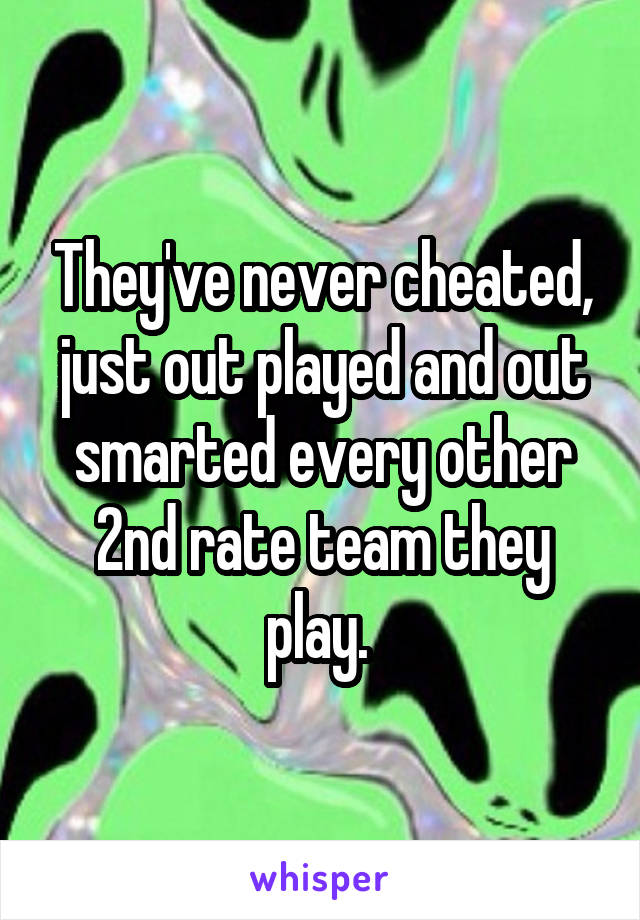 They've never cheated, just out played and out smarted every other 2nd rate team they play. 