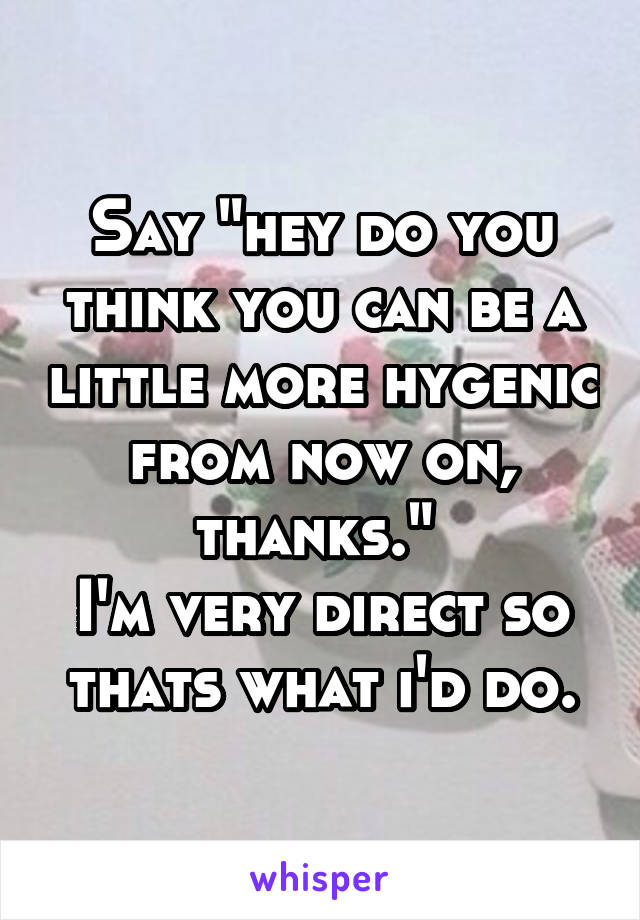 Say "hey do you think you can be a little more hygenic from now on, thanks." 
I'm very direct so thats what i'd do.