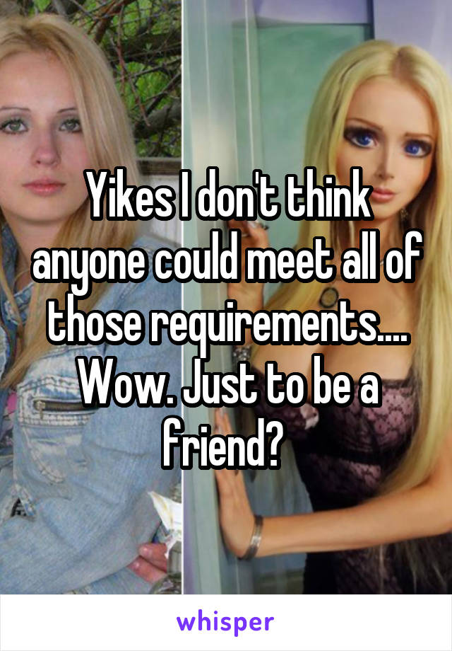 Yikes I don't think anyone could meet all of those requirements.... Wow. Just to be a friend? 