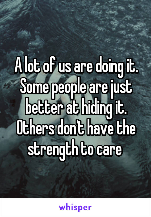 A lot of us are doing it. Some people are just better at hiding it. Others don't have the strength to care 