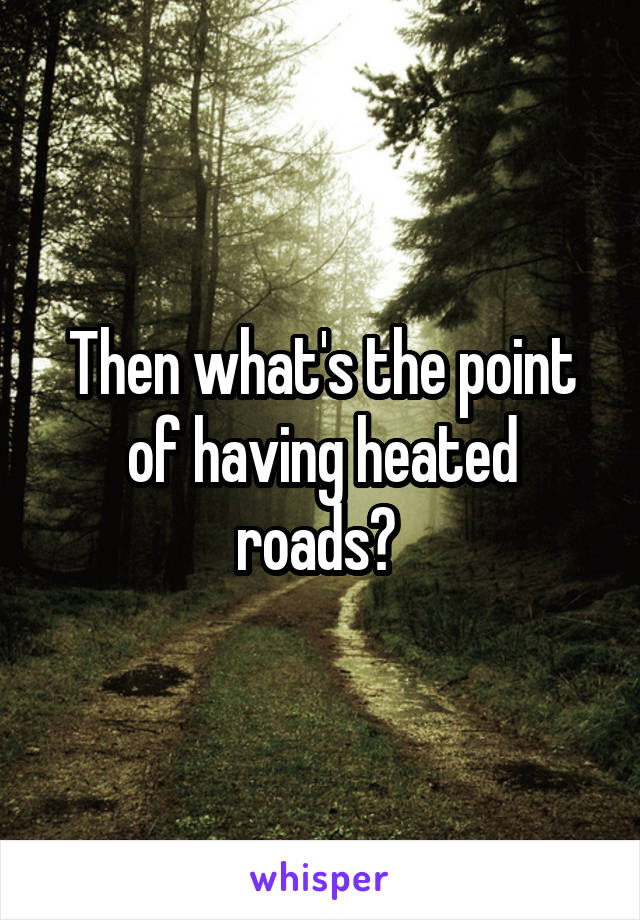 Then what's the point of having heated roads? 