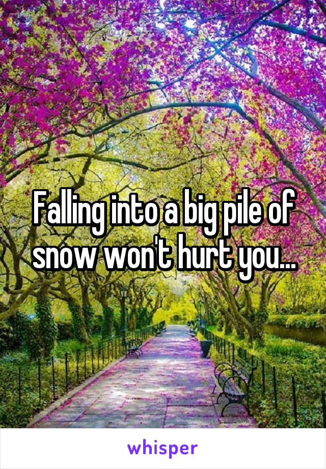 Falling into a big pile of snow won't hurt you...