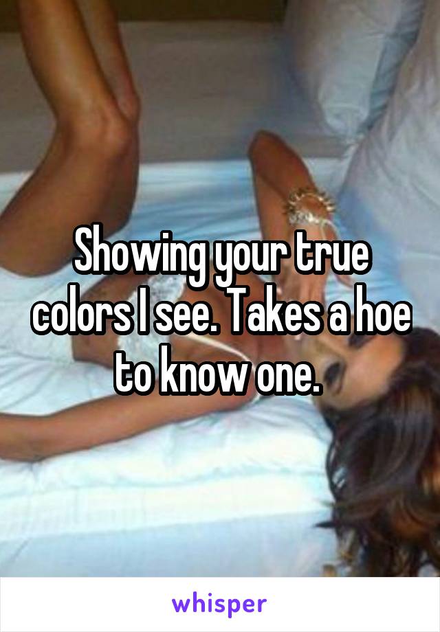 Showing your true colors I see. Takes a hoe to know one. 