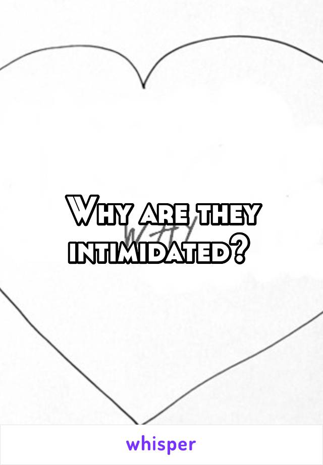 Why are they intimidated? 