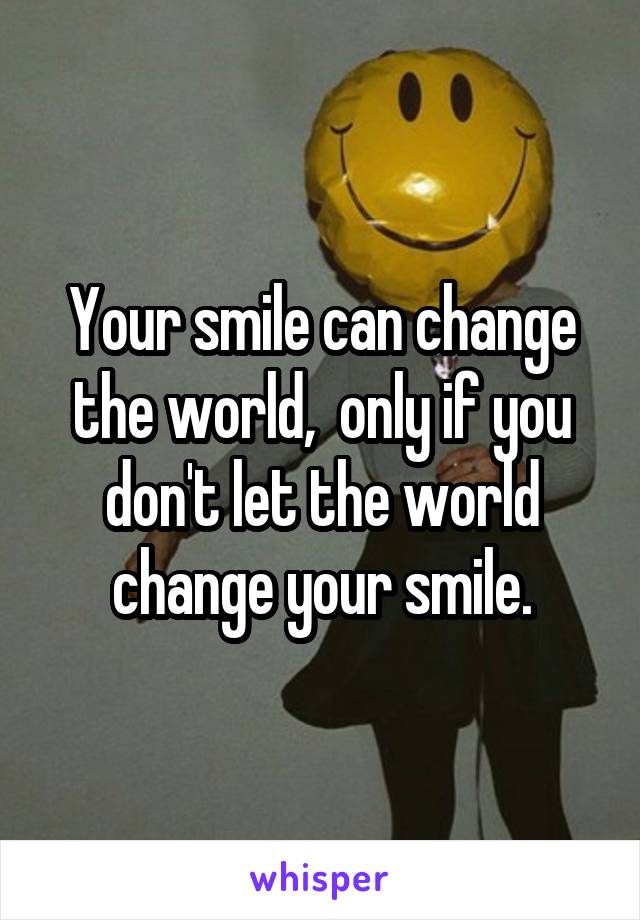 Your smile can change the world,  only if you don't let the world change your smile.
