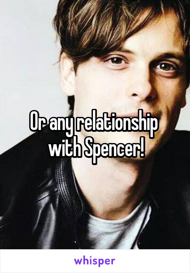 Or any relationship 
with Spencer!
