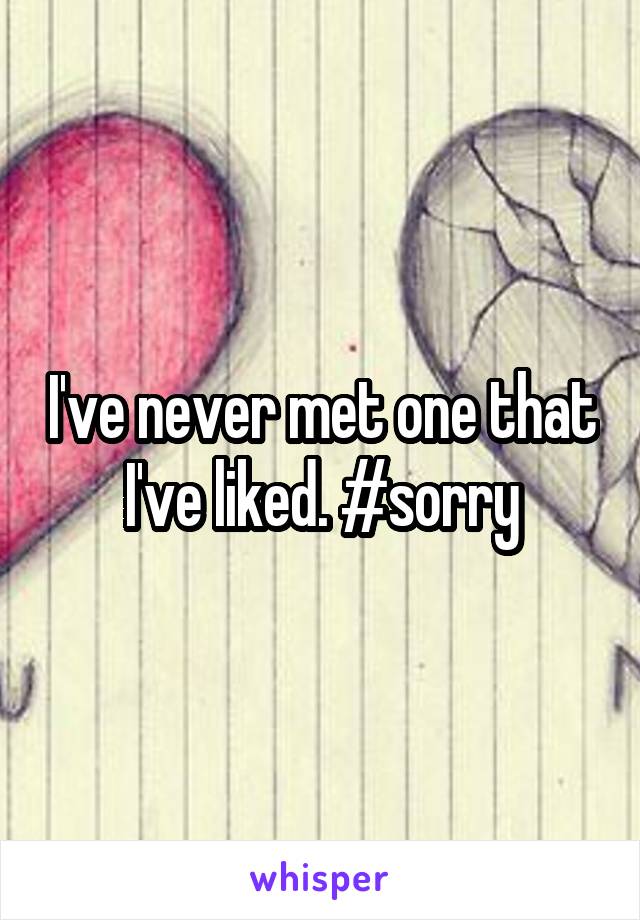 I've never met one that I've liked. #sorry