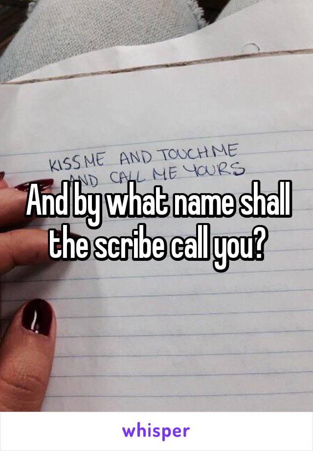 And by what name shall the scribe call you?