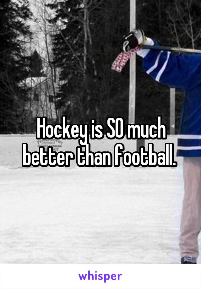 Hockey is SO much better than football. 