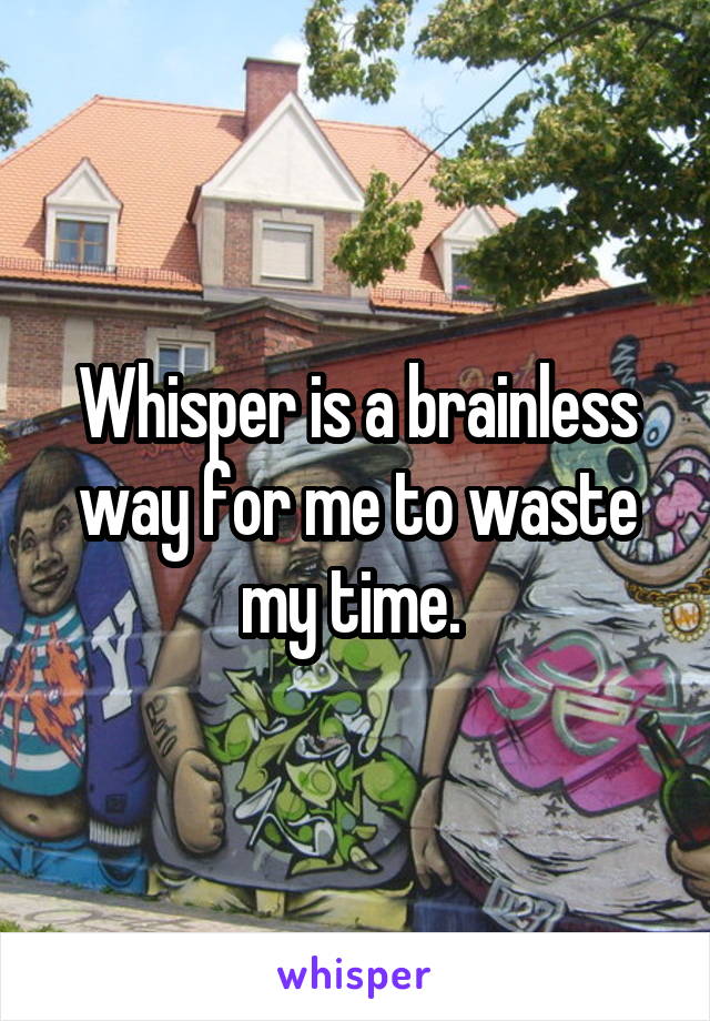 Whisper is a brainless way for me to waste my time. 