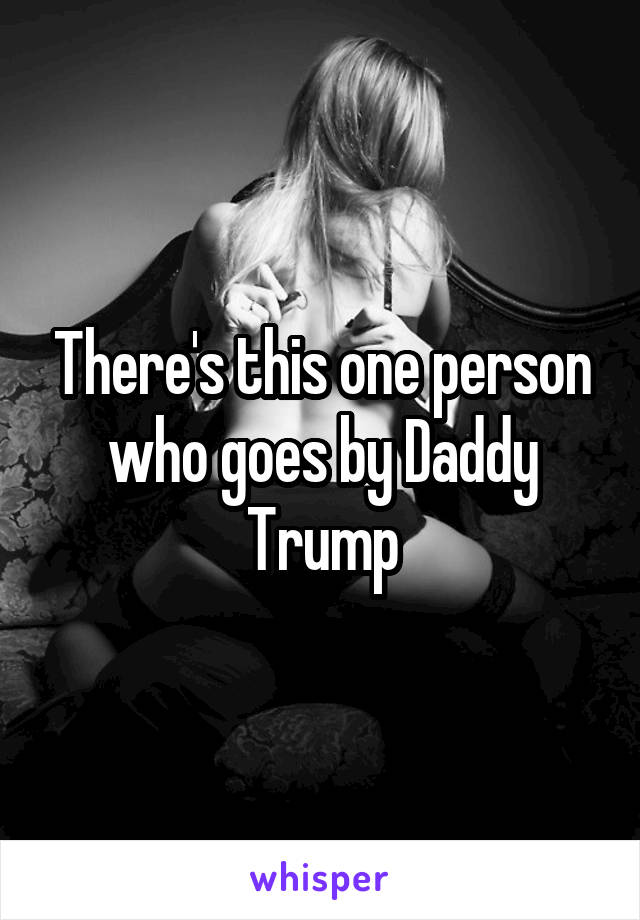 There's this one person who goes by Daddy Trump