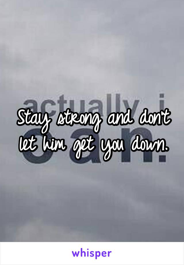 Stay strong and don't let him get you down.